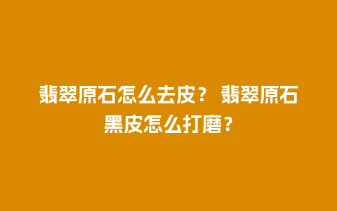翡翠原石怎么去皮？ 翡翠原石黑皮怎么打磨？