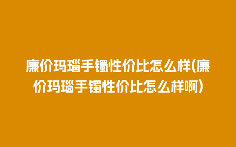 廉价玛瑙手镯性价比怎么样(廉价玛瑙手镯性价比怎么样啊)