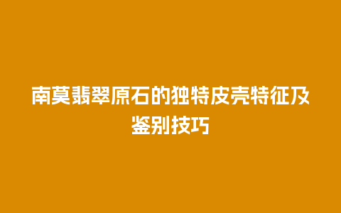 南莫翡翠原石的独特皮壳特征及鉴别技巧