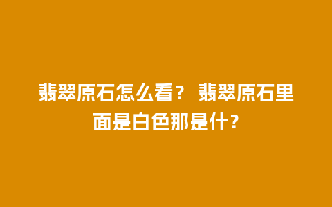 翡翠原石怎么看？ 翡翠原石里面是白色那是什？