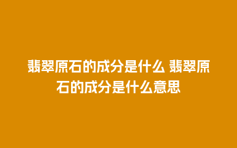 翡翠原石的成分是什么 翡翠原石的成分是什么意思