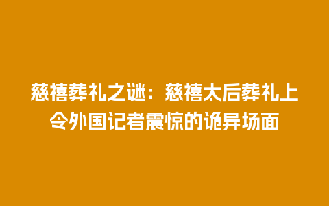 慈禧葬礼之谜：慈禧太后葬礼上令外国记者震惊的诡异场面