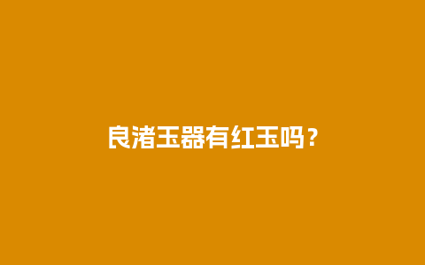 良渚玉器有红玉吗？