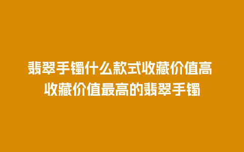 翡翠手镯什么款式收藏价值高 收藏价值最高的翡翠手镯