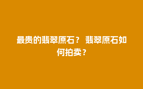 最贵的翡翠原石？ 翡翠原石如何拍卖？