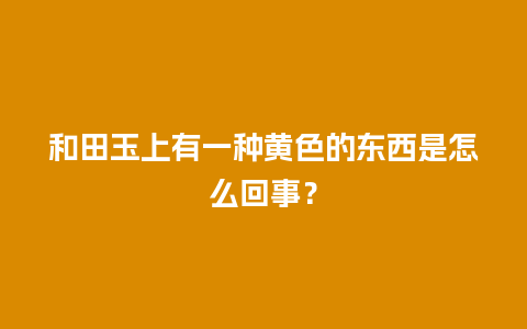 和田玉上有一种黄色的东西是怎么回事？