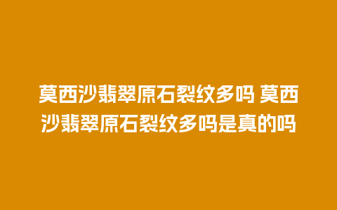 莫西沙翡翠原石裂纹多吗 莫西沙翡翠原石裂纹多吗是真的吗