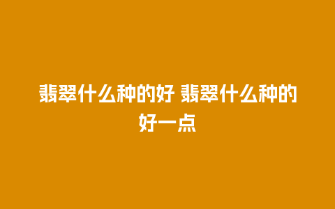 翡翠什么种的好 翡翠什么种的好一点