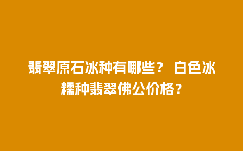 翡翠原石冰种有哪些？ 白色冰糯种翡翠佛公价格？