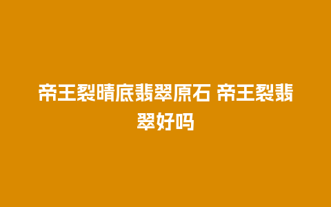 帝王裂晴底翡翠原石 帝王裂翡翠好吗