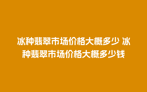 冰种翡翠市场价格大概多少 冰种翡翠市场价格大概多少钱