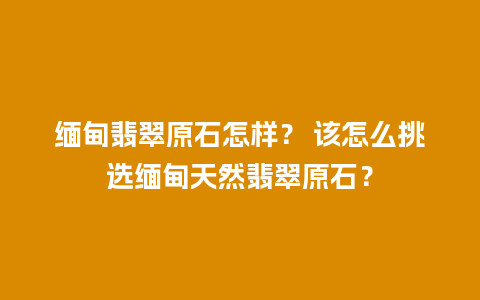 缅甸翡翠原石怎样？ 该怎么挑选缅甸天然翡翠原石？