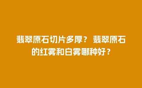 翡翠原石切片多厚？ 翡翠原石的红雾和白雾哪种好？