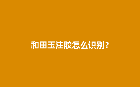 和田玉注胶怎么识别？