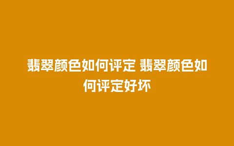 翡翠颜色如何评定 翡翠颜色如何评定好坏