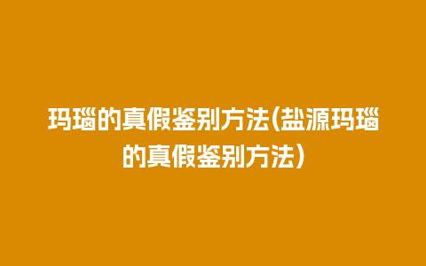 玛瑙的真假鉴别方法(盐源玛瑙的真假鉴别方法)