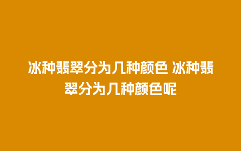 冰种翡翠分为几种颜色 冰种翡翠分为几种颜色呢