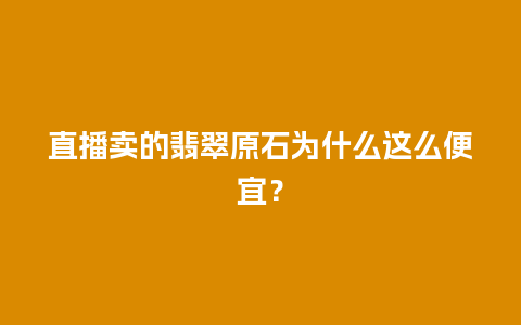 直播卖的翡翠原石为什么这么便宜？