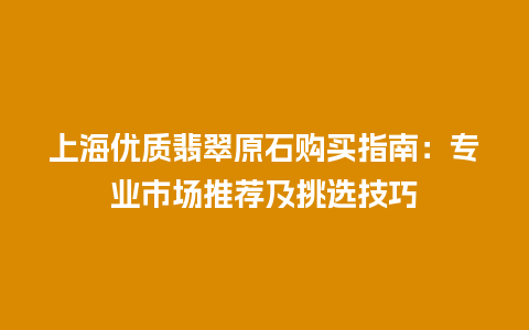 上海优质翡翠原石购买指南：专业市场推荐及挑选技巧