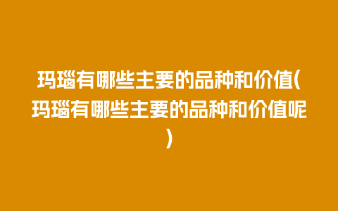 玛瑙有哪些主要的品种和价值(玛瑙有哪些主要的品种和价值呢)