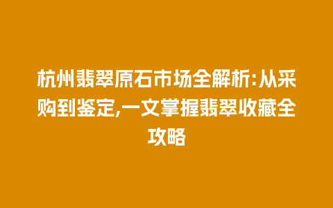 杭州翡翠原石市场全解析:从采购到鉴定,一文掌握翡翠收藏全攻略