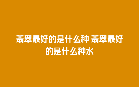 翡翠最好的是什么种 翡翠最好的是什么种水