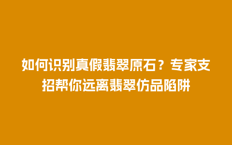 如何识别真假翡翠原石？专家支招帮你远离翡翠仿品陷阱