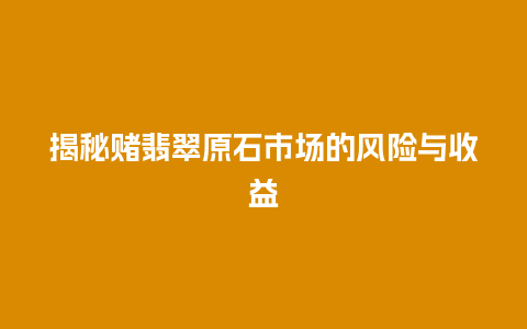 揭秘赌翡翠原石市场的风险与收益