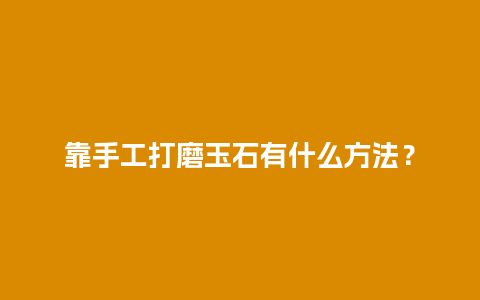 靠手工打磨玉石有什么方法？