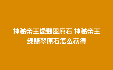 神秘帝王绿翡翠原石 神秘帝王绿翡翠原石怎么获得