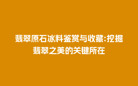 翡翠原石冰料鉴赏与收藏:挖掘翡翠之美的关键所在