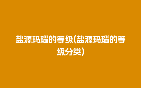 盐源玛瑙的等级(盐源玛瑙的等级分类)