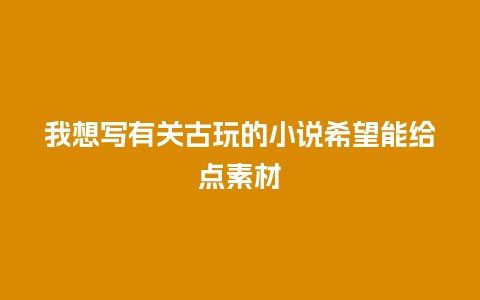 我想写有关古玩的小说希望能给点素材