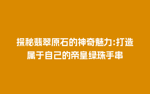 探秘翡翠原石的神奇魅力:打造属于自己的帝皇绿珠手串
