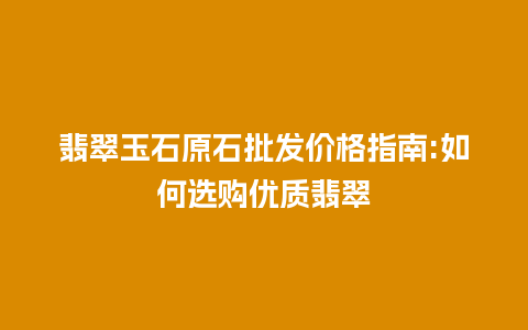 翡翠玉石原石批发价格指南:如何选购优质翡翠