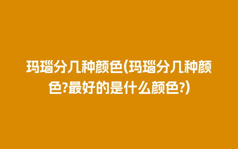 玛瑙分几种颜色(玛瑙分几种颜色?最好的是什么颜色?)