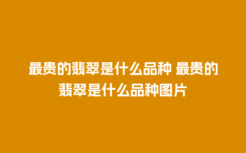 最贵的翡翠是什么品种 最贵的翡翠是什么品种图片