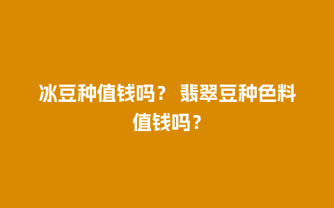 冰豆种值钱吗？ 翡翠豆种色料值钱吗？