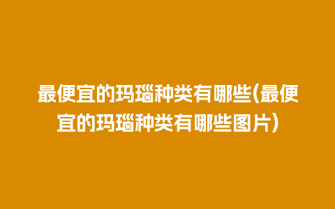 最便宜的玛瑙种类有哪些(最便宜的玛瑙种类有哪些图片)