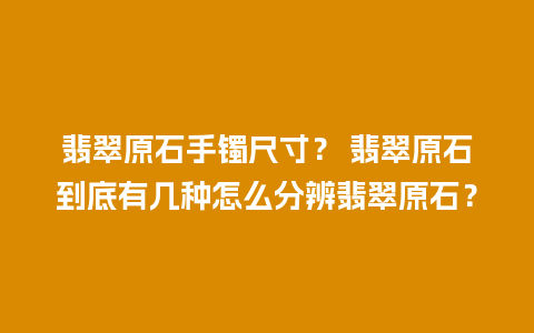 翡翠原石手镯尺寸？ 翡翠原石到底有几种怎么分辨翡翠原石？