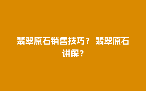 翡翠原石销售技巧？ 翡翠原石讲解？