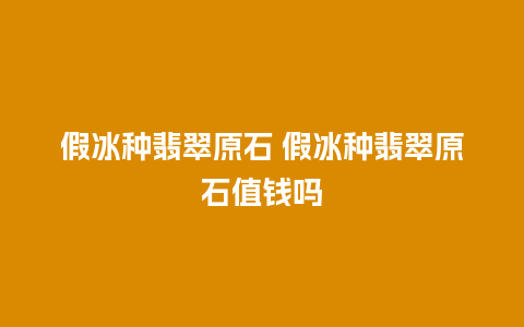 假冰种翡翠原石 假冰种翡翠原石值钱吗