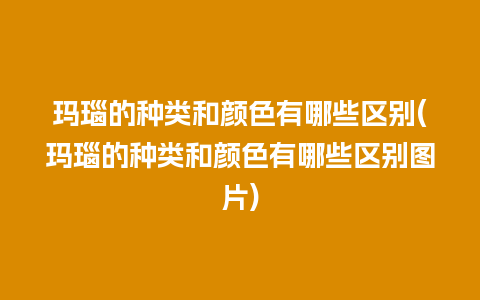 玛瑙的种类和颜色有哪些区别(玛瑙的种类和颜色有哪些区别图片)