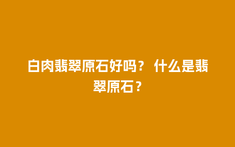 白肉翡翠原石好吗？ 什么是翡翠原石？