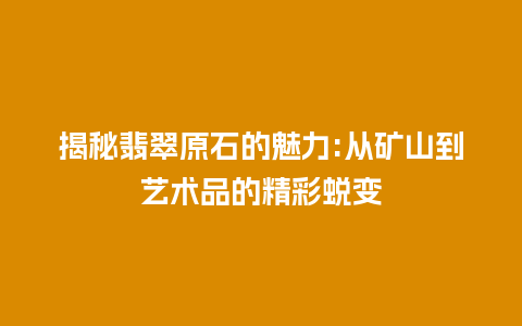 揭秘翡翠原石的魅力:从矿山到艺术品的精彩蜕变