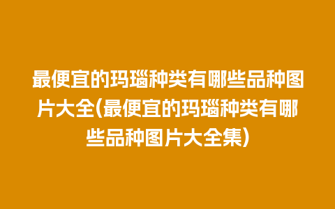 最便宜的玛瑙种类有哪些品种图片大全(最便宜的玛瑙种类有哪些品种图片大全集)