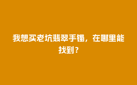 我想买老坑翡翠手镯，在哪里能找到？