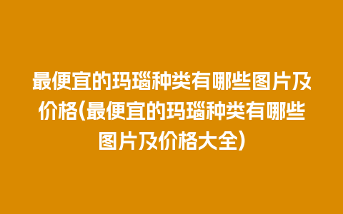 最便宜的玛瑙种类有哪些图片及价格(最便宜的玛瑙种类有哪些图片及价格大全)