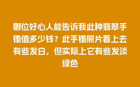 哪位好心人能告诉我此种翡翠手镯值多少钱？此手镯照片看上去有些发白，但实际上它有些发淡绿色