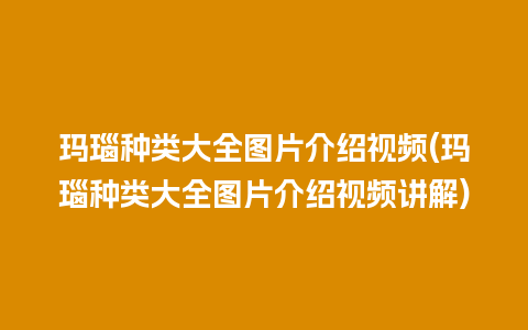 玛瑙种类大全图片介绍视频(玛瑙种类大全图片介绍视频讲解)